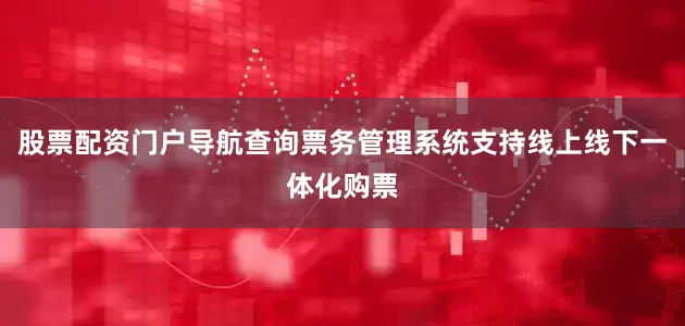 股票配资门户导航查询票务管理系统支持线上线下一体化购票