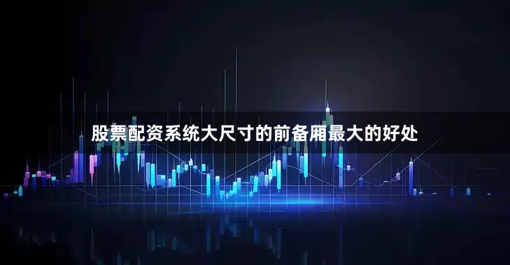 股票配资系统大尺寸的前备厢最大的好处