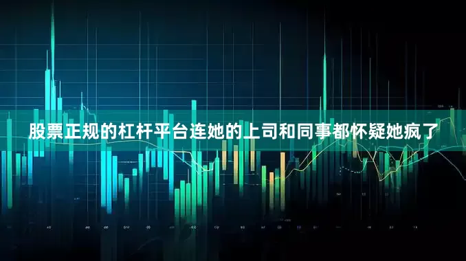 股票正规的杠杆平台连她的上司和同事都怀疑她疯了