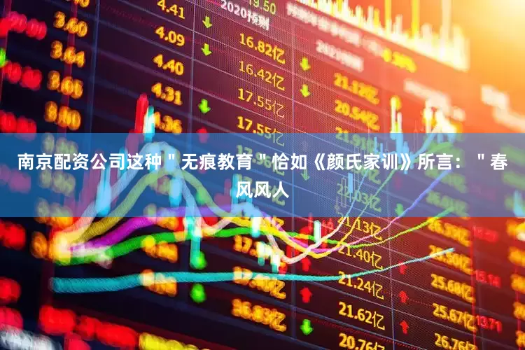 南京配资公司这种＂无痕教育＂恰如《颜氏家训》所言：＂春风风人
