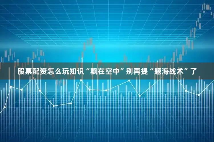 股票配资怎么玩知识“飘在空中”别再提“题海战术”了