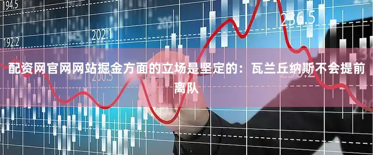配资网官网网站掘金方面的立场是坚定的：瓦兰丘纳斯不会提前离队