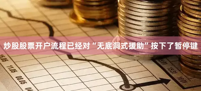 炒股股票开户流程已经对“无底洞式援助”按下了暂停键