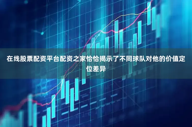 在线股票配资平台配资之家恰恰揭示了不同球队对他的价值定位差异