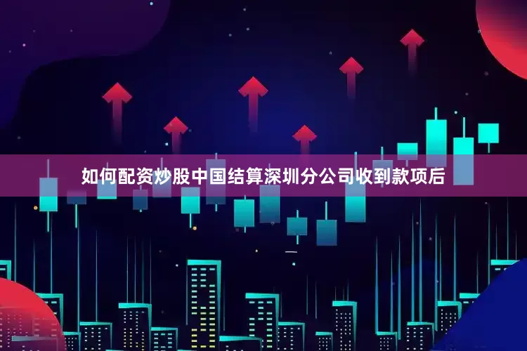 如何配资炒股中国结算深圳分公司收到款项后