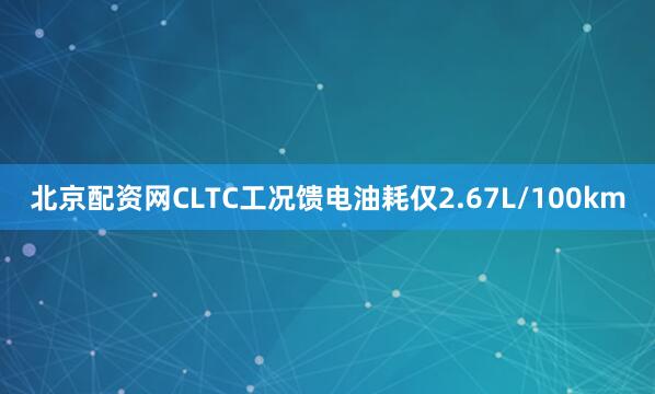 北京配资网CLTC工况馈电油耗仅2.67L/100km