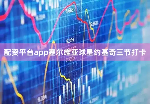 配资平台app塞尔维亚球星约基奇三节打卡