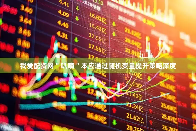 我爱配资网＂叭嘀＂本应通过随机变量提升策略深度