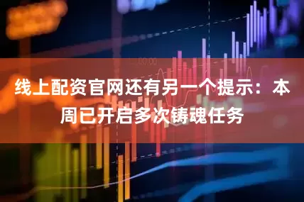 线上配资官网还有另一个提示：本周已开启多次铸魂任务