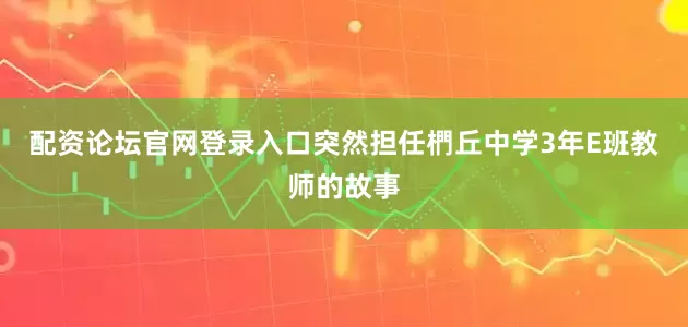 配资论坛官网登录入口突然担任椚丘中学3年E班教师的故事