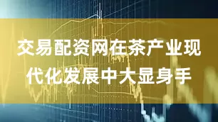交易配资网在茶产业现代化发展中大显身手