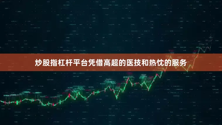 炒股指杠杆平台凭借高超的医技和热忱的服务